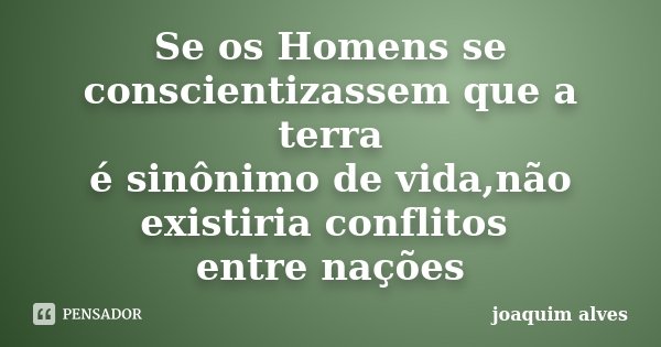 Se os Homens se conscientizassem que a terra é sinônimo de vida,não existiria conflitos entre nações... Frase de Joaquim Alves.