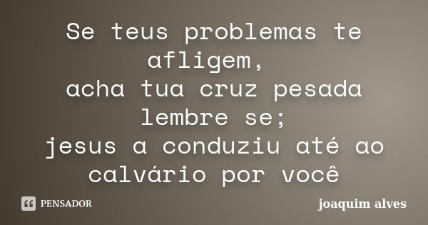 Se teus problemas te afligem, acha tua cruz pesada lembre se; jesus a conduziu até ao calvário por você... Frase de Joaquim Alves.