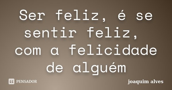 Ser feliz, é se sentir feliz, com a felicidade de alguém... Frase de Joaquim Alves.