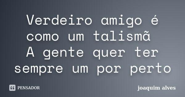 Verdeiro amigo é como um talismã A gente quer ter sempre um por perto... Frase de Joaquim Alves.