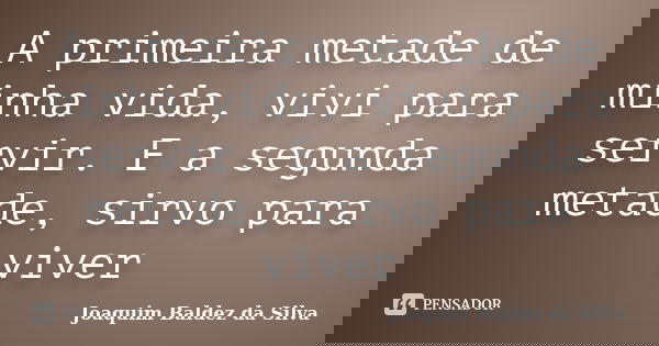 A primeira metade de minha vida, vivi para servir. E a segunda metade, sirvo para viver... Frase de Joaquim Baldez da Silva.