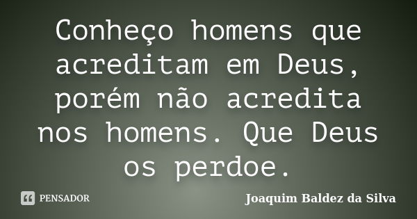 Conheço homens que acreditam em Deus, porém não acredita nos homens. Que Deus os perdoe.... Frase de Joaquim Baldez da Silva.