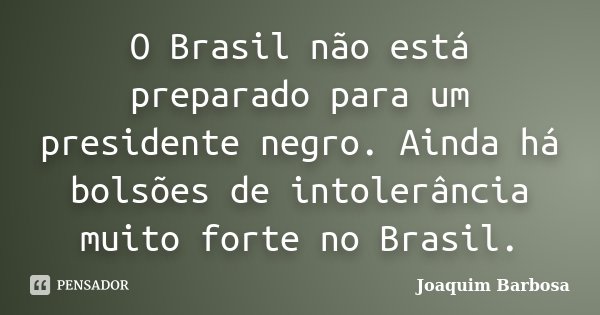 O Brasil não está preparado para um presidente negro. Ainda há bolsões de intolerância muito forte no Brasil.... Frase de Joaquim Barbosa.
