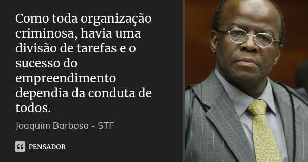 Como toda organização criminosa, havia uma divisão de tarefas e o sucesso do empreendimento dependia da conduta de todos.... Frase de Joaquim Barbosa - STF.