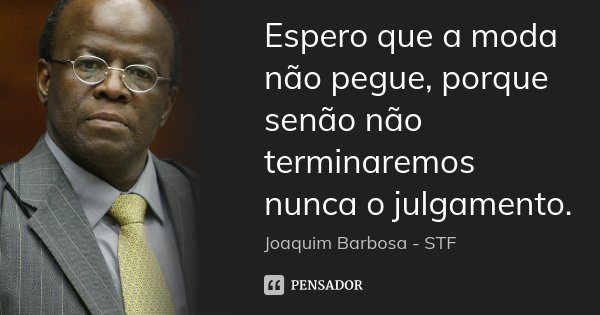 Espero que a moda não pegue, porque senão não terminaremos nunca o julgamento.... Frase de Joaquim Barbosa - STF.