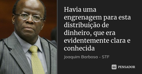 Havia uma engrenagem para esta distribuição de dinheiro, que era evidentemente clara e conhecida... Frase de Joaquim Barbosa - STF.
