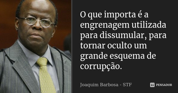 O que importa é a engrenagem utilizada para dissumular, para tornar oculto um grande esquema de corrupção.... Frase de Joaquim Barbosa - STF.