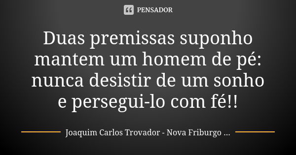 Duas premissas suponho mantem um homem de pé: nunca desistir de um sonho e persegui-lo com fé!!... Frase de Joaquim Carlos Trovador - Nova Friburgo RJ.