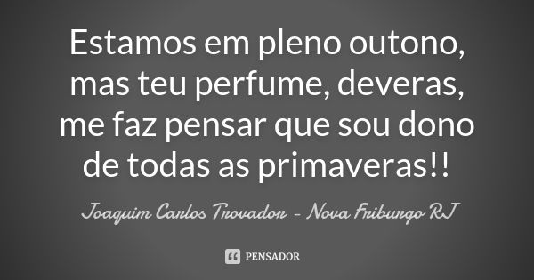 Estamos em pleno outono, mas teu perfume, deveras, me faz pensar que sou dono de todas as primaveras!!... Frase de Joaquim Carlos Trovador - Nova Friburgo RJ.