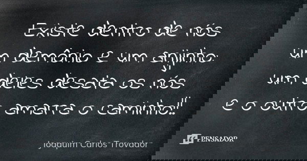 Existe dentro de nós um demônio e um anjinho: um deles desata os nós e o outro amarra o caminho!!... Frase de Joaquim Carlos Trovador.