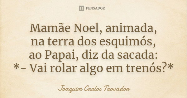 Mamãe Noel, animada, na terra dos esquimós, ao Papai, diz da sacada: *- Vai rolar algo em trenós?*... Frase de Joaquim Carlos Trovador.