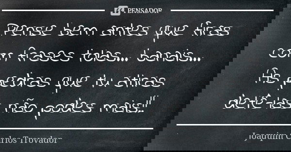 Pense bem antes que firas com frases tolas... banais... As pedras que tu atiras detê-las não podes mais!!... Frase de Joaquim Carlos Trovador.