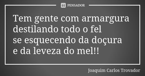 Tem gente com armargura destilando todo o fel se esquecendo da doçura e da leveza do mel!!... Frase de Joaquim Carlos Trovador.