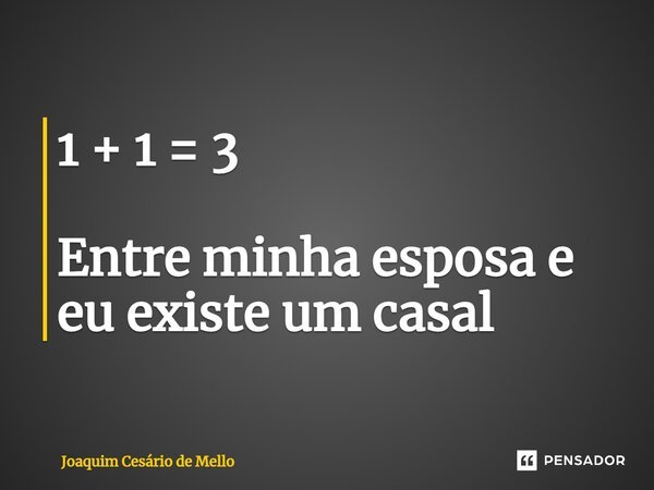 1 + 1 = 3 ⁠Entre minha esposa e eu existe um casal... Frase de Joaquim Cesário de Mello.