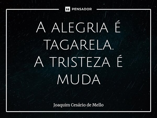 ⁠A alegria é tagarela. A tristeza é muda... Frase de Joaquim Cesário de Mello.