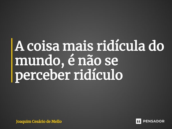 ⁠A coisa mais ridícula do mundo, é não se perceber ridículo... Frase de Joaquim Cesário de Mello.