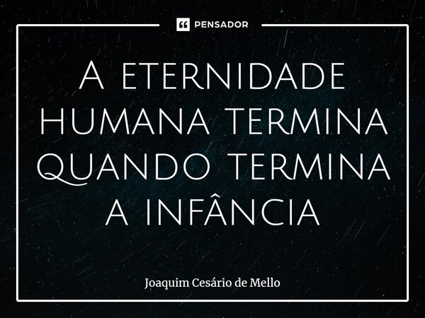 ⁠A eternidade humana termina quando termina a infância... Frase de Joaquim Cesário de Mello.