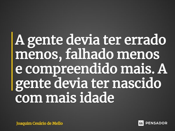 ⁠A gente devia ter errado menos, falhado menos e compreendido mais. A gente devia ter nascido com mais idade... Frase de Joaquim Cesário de Mello.