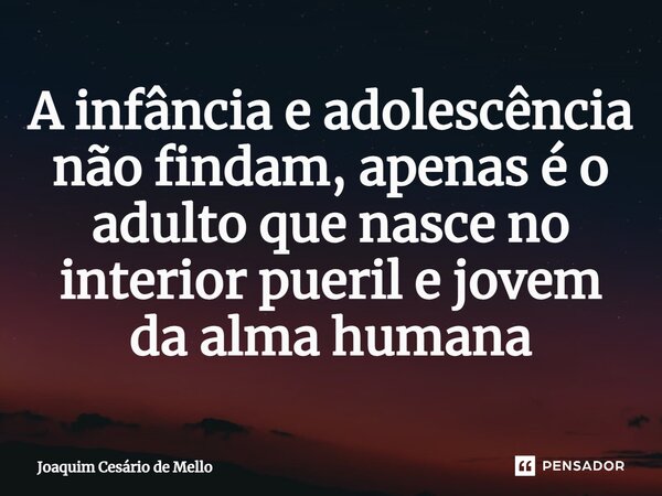 ⁠A infância e adolescência não findam, apenas é o adulto que nasce no interior pueril e jovem da alma humana... Frase de Joaquim Cesário de Mello.