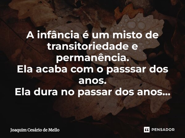 ⁠A infância é um misto de transitoriedade e permanência. Ela acaba com o passsar dos anos. Ela dura no passar dos anos...... Frase de Joaquim Cesário de Mello.