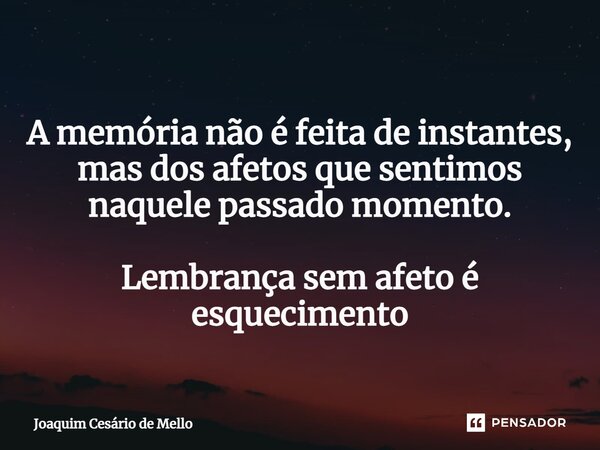 ⁠A memória não é feita de instantes, mas dos afetos que sentimos naquele passado momento. Lembrança sem afeto é esquecimento... Frase de Joaquim Cesário de Mello.