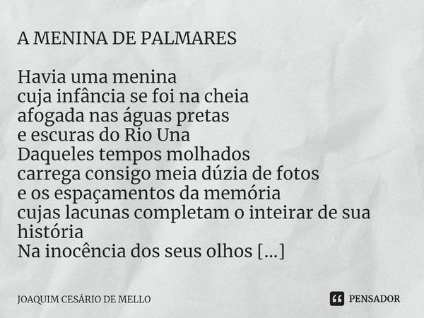 ⁠A MENINA DE PALMARES Havia uma menina cuja infância se foi na cheia afogada nas águas pretas e escuras do Rio Una Daqueles tempos molhados carrega consigo meia... Frase de Joaquim Cesário de Mello.