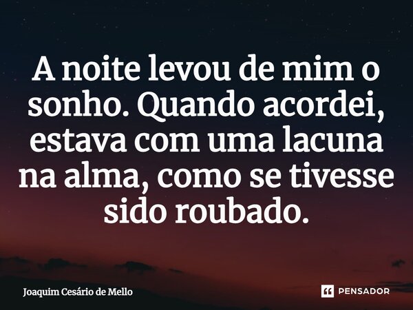 ⁠A noite levou de mim o sonho. Quando acordei, estava com uma lacuna na alma, como se tivesse sido roubado.... Frase de Joaquim Cesário de Mello.
