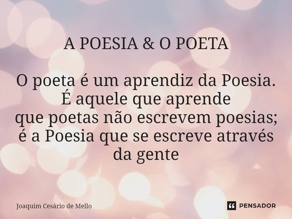 A POESIA & O POETA O poeta é um aprendiz da Poesia. É aquele que aprende que poetas não escrevem poesias; é a Poesia que se escreve através da gente... Frase de Joaquim Cesário de Mello.