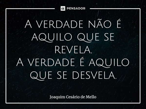 ⁠A verdade não é aquilo que se revela. A verdade é aquilo que se desvela.... Frase de Joaquim Cesário de Mello.