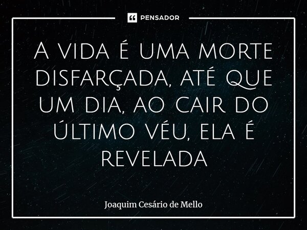 ⁠A vida é uma morte disfarçada, até que um dia, ao cair do último véu, ela é revelada... Frase de Joaquim Cesário de Mello.
