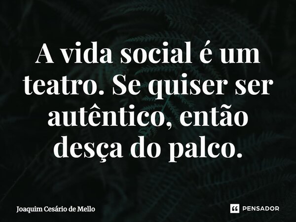 ⁠A vida social é um teatro. Se quiser ser autêntico, então desça do palco.... Frase de Joaquim Cesário de Mello.