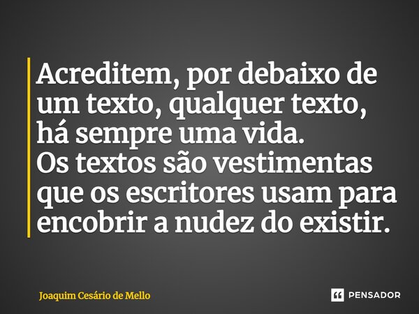 ⁠Acreditem, por debaixo de um texto, qualquer texto, há sempre uma vida. Os textos são vestimentas que os escritores usam para encobrir a nudez do existir.... Frase de Joaquim Cesário de Mello.