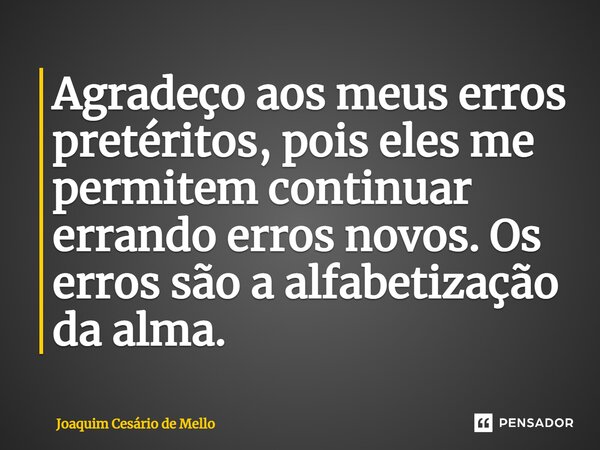 ⁠Agradeço aos meus erros pretéritos, pois eles me permitem continuar errando erros novos. Os erros são a alfabetização da alma.... Frase de Joaquim Cesário de Mello.