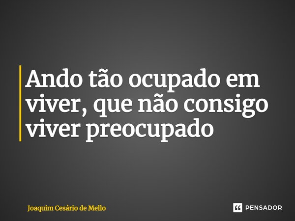 ⁠Ando tão ocupado em viver, que não consigo viver preocupado... Frase de Joaquim Cesário de Mello.