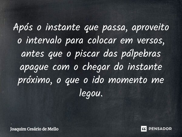 ⁠Após o instante que passa, aproveito o intervalo para colocar em versos, antes que o piscar das pálpebras apague com o chegar do instante próximo, o que o ido ... Frase de Joaquim Cesário de Mello.
