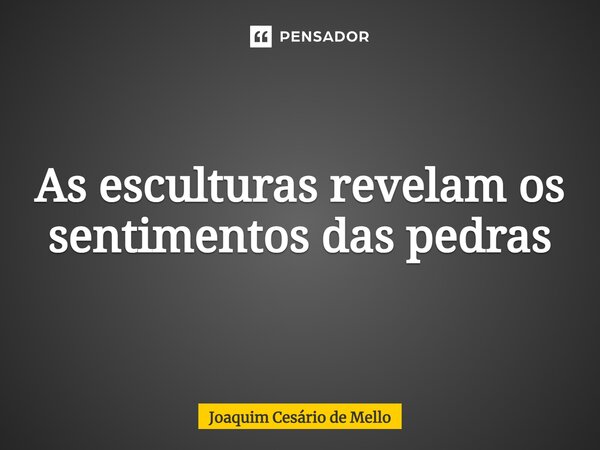 ⁠As esculturas revelam os sentimentos das pedras... Frase de Joaquim Cesário de Mello.