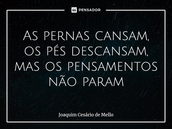 ⁠As pernas cansam, os pés descansam, mas os pensamentos não param... Frase de Joaquim Cesário de Mello.