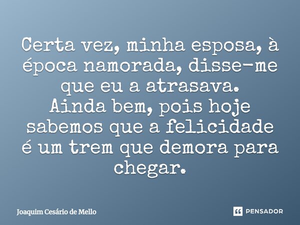 ⁠Certa vez, minha esposa, à época namorada, disse-me que eu a atrasava. Ainda bem, pois hoje sabemos que a felicidade é um trem que demora para chegar.... Frase de Joaquim Cesário de Mello.