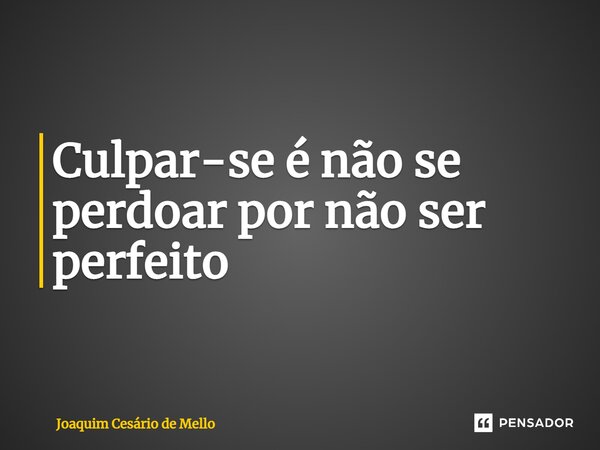 ⁠Culpar-se é não se perdoar por não ser perfeito... Frase de Joaquim Cesário de Mello.