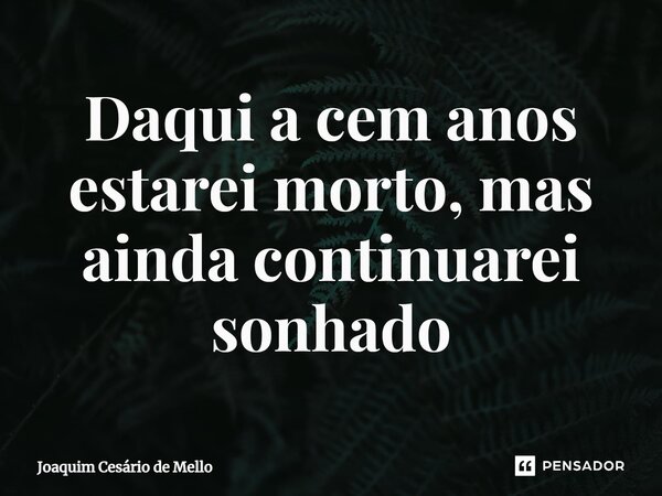 ⁠Daqui a cem anos estarei morto, mas ainda continuarei sonhado... Frase de Joaquim Cesário de Mello.