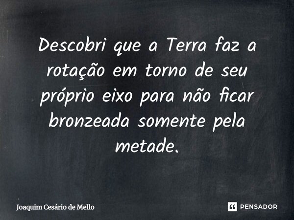 ⁠Descobri que a Terra faz a rotação em torno de seu próprio eixo para não ficar bronzeada somente pela metade.... Frase de Joaquim Cesário de Mello.