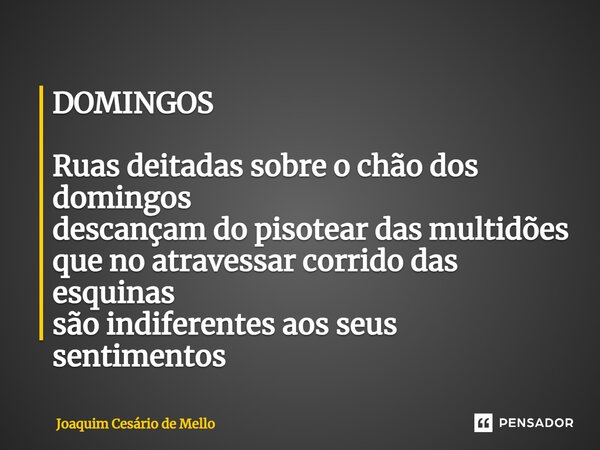 ⁠DOMINGOS Ruas deitadas sobre o chão dos domingos descançam do pisotear das multidões que no atravessar corrido das esquinas são indiferentes aos seus sentiment... Frase de Joaquim Cesário de Mello.