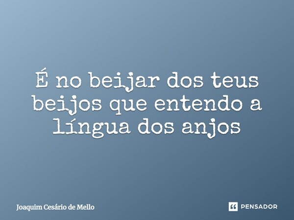 ⁠É no beijar dos teus beijos que entendo a língua dos anjos... Frase de Joaquim Cesário de Mello.