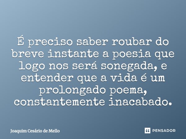 ⁠ É preciso saber roubar do breve instante a poesia que logo nos será sonegada, e entender que a vida é um prolongado poema, constantemente inacabado.... Frase de Joaquim Cesário de Mello.