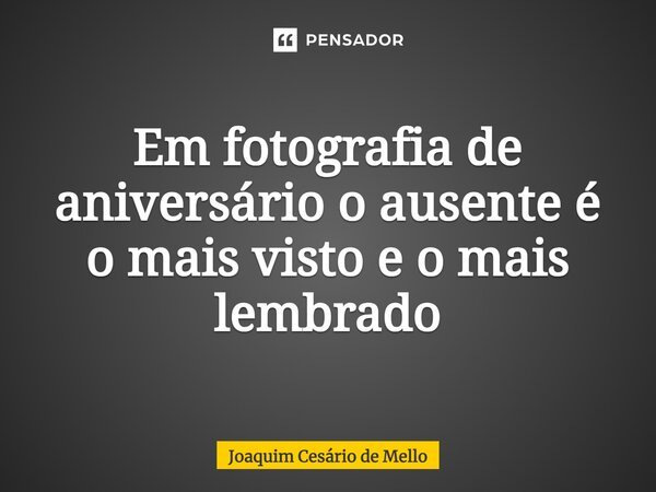 ⁠Em fotografia de aniversário o ausente é o mais visto e o mais lembrado... Frase de Joaquim Cesário de Mello.