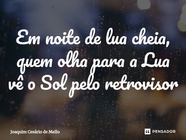 ⁠Em noite de lua cheia, quem olha para a Lua vê o Sol pelo retrovisor... Frase de Joaquim Cesário de Mello.