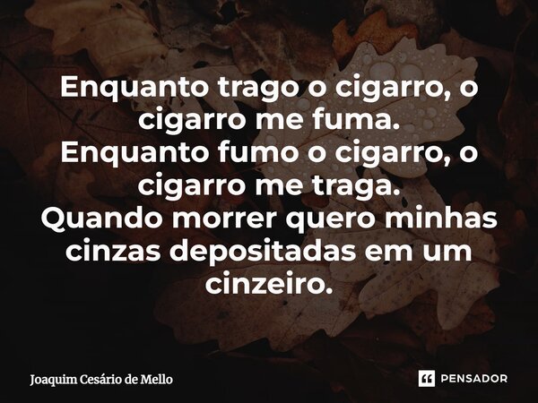 ⁠Enquanto trago o cigarro, o cigarro me fuma. Enquanto fumo o cigarro, o cigarro me traga. Quando morrer quero minhas cinzas depositadas em um cinzeiro.... Frase de Joaquim Cesário de Mello.