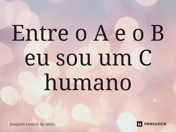 ⁠Entre o A e o B eu sou um C humano... Frase de Joaquim Cesário de Mello.
