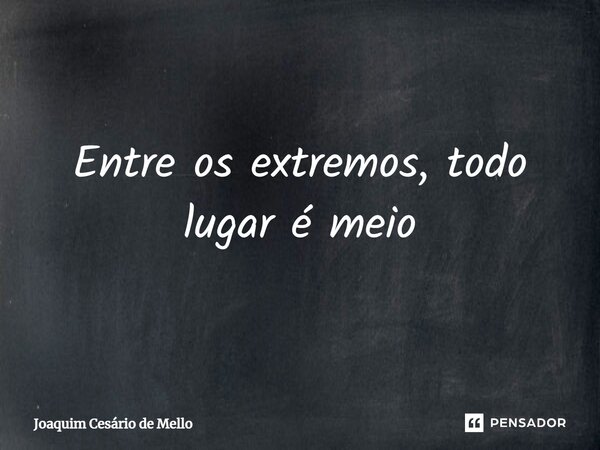 ⁠Entre os extremos, todo lugar é meio... Frase de Joaquim Cesário de Mello.