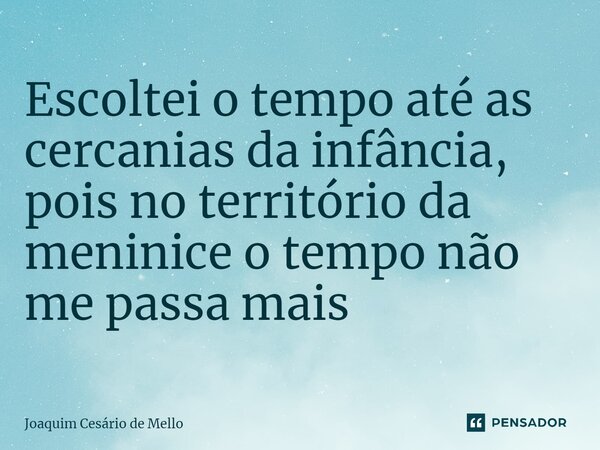 ⁠Escoltei o tempo até as cercanias da infância, pois no território da meninice o tempo não me passa mais... Frase de Joaquim Cesário de Mello.